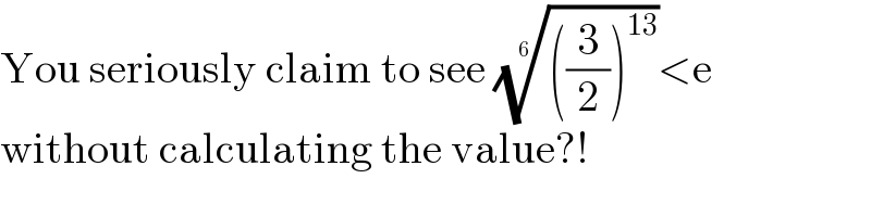 You seriously claim to see ((((3/2))^(13) ))^(1/6) <e  without calculating the value?!  