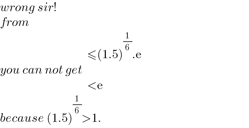 wrong sir!  from                                     ≤(1.5)^(1/6) .e  you can not get                                     <e  because (1.5)^(1/6) >1.  