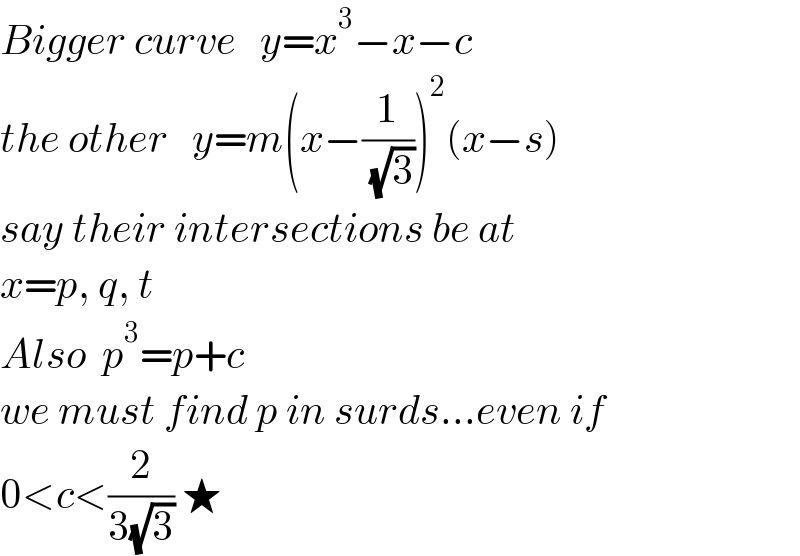 Bigger curve   y=x^3 −x−c  the other   y=m(x−(1/( (√3))))^2 (x−s)  say their intersections be at  x=p, q, t  Also  p^3 =p+c  we must find p in surds...even if  0<c<(2/(3(√3))) ★  