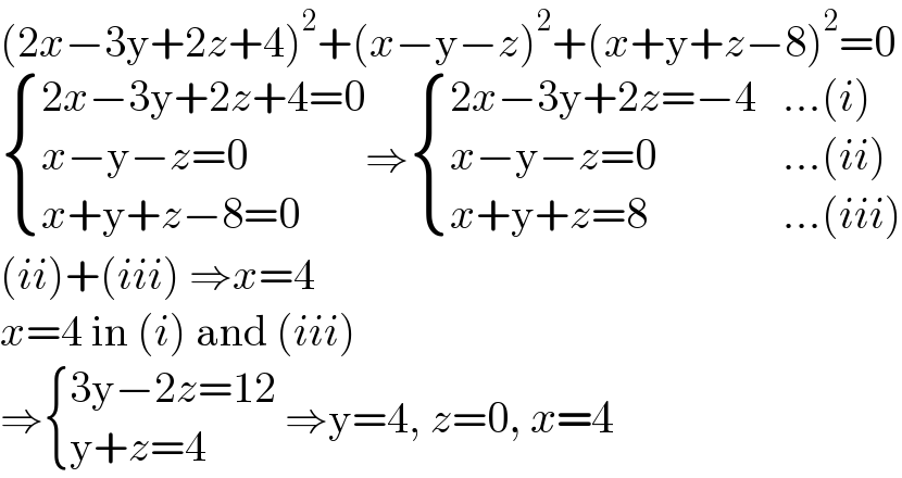 (2x−3y+2z+4)^2 +(x−y−z)^2 +(x+y+z−8)^2 =0   { ((2x−3y+2z+4=0)),((x−y−z=0)),((x+y+z−8=0)) :}⇒ { ((2x−3y+2z=−4),(...(i))),((x−y−z=0),(...(ii))),((x+y+z=8),(...(iii))) :}  (ii)+(iii) ⇒x=4  x=4 in (i) and (iii)  ⇒ { ((3y−2z=12)),((y+z=4)) :} ⇒y=4, z=0, x=4  