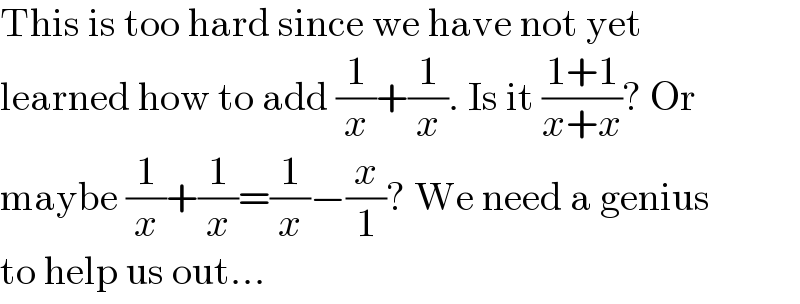 This is too hard since we have not yet  learned how to add (1/x)+(1/x). Is it ((1+1)/(x+x))? Or  maybe (1/x)+(1/x)=(1/x)âˆ’(x/1)? We need a genius  to help us out...  