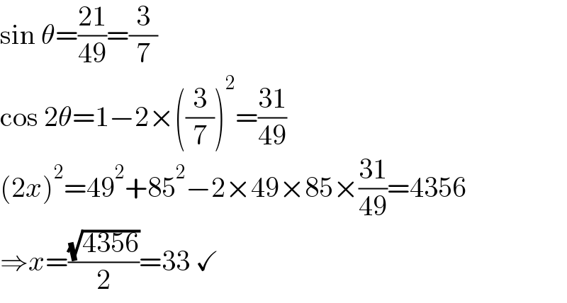 sin θ=((21)/(49))=(3/7)  cos 2θ=1−2×((3/7))^2 =((31)/(49))  (2x)^2 =49^2 +85^2 −2×49×85×((31)/(49))=4356  ⇒x=((√(4356))/2)=33 ✓  