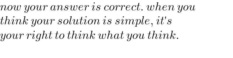 now your answer is correct. when you  think your solution is simple, it′s  your right to think what you think.  