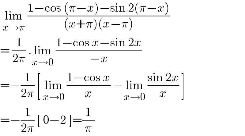  lim_(x→π)  ((1−cos (π−x)−sin 2(π−x))/((x+π)(x−π)))  = (1/(2π)) .lim_(x→0)  ((1−cos x−sin 2x)/(−x))  =−(1/(2π)) [ lim_(x→0)  ((1−cos x)/x) −lim_(x→0)  ((sin 2x)/x) ]  =−(1/(2π)) [ 0−2 ]=(1/π)  