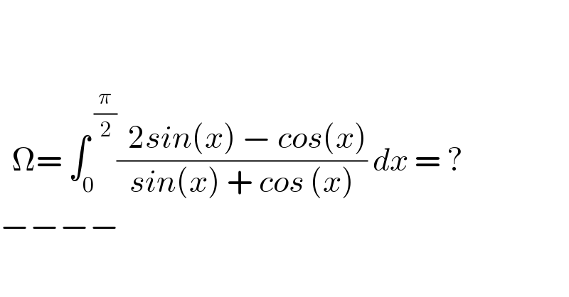       Ω= ∫_0 ^( (π/2)) ((  2sin(x) − cos(x))/(sin(x) + cos (x))) dx = ?  −−−−  
