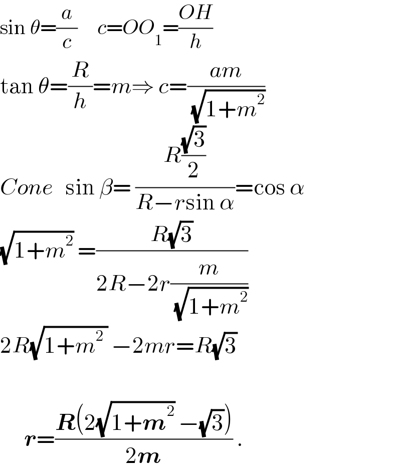 sin θ=(a/c)     c=OO_1 =((OH)/h)  tan θ=(R/h)=m⇒ c=((am)/( (√(1+m^2 ))))  Cone   sin β= ((R((√3)/2))/(R−rsin α))=cos α  (√(1+m^2 )) =((R(√3))/(2R−2r(m/( (√(1+m^2 ))))))  2R(√(1+m^2  )) −2mr=R(√3)           r=((R(2(√(1+m^2 )) −(√3)))/(2m)) .  