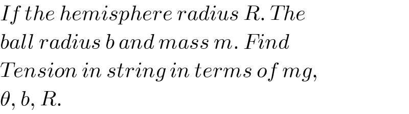 If the hemisphere radius R. The  ball radius b and mass m. Find   Tension in string in terms of mg,  θ, b, R.  