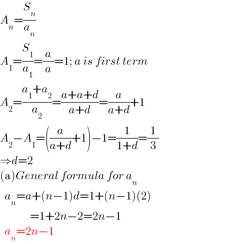 A_n =(S_n /a_n )  A_1 =(S_1 /a_1 )=(a/a)=1; a is first term  A_2 =((a_1 +a_2 )/a_2 )=((a+a+d)/(a+d))=(a/(a+d))+1  A_2 −A_1 =((a/(a+d))+1)−1=(1/(1+d))=(1/3)  ⇒d=2  (a)General formula for a_n     a_n =a+(n−1)d=1+(n−1)(2)               =1+2n−2=2n−1    a_n =2n−1  