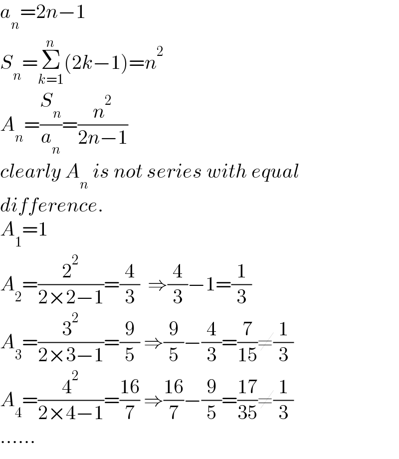 a_n =2n−1  S_n =Σ_(k=1) ^n (2k−1)=n^2   A_n =(S_n /a_n )=(n^2 /(2n−1))  clearly A_n  is not series with equal  difference.  A_1 =1  A_2 =(2^2 /(2×2−1))=(4/3)  ⇒(4/3)−1=(1/3)  A_3 =(3^2 /(2×3−1))=(9/5) ⇒(9/5)−(4/3)=(7/(15))≠(1/3)  A_4 =(4^2 /(2×4−1))=((16)/7) ⇒((16)/7)−(9/5)=((17)/(35))≠(1/3)  ......  