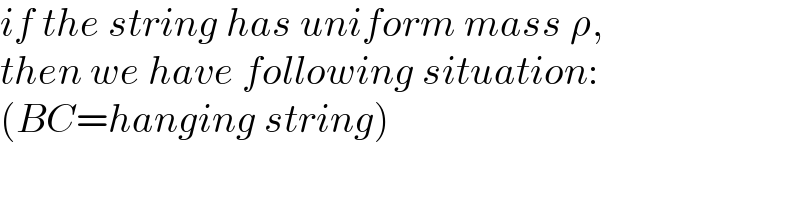 if the string has uniform mass ρ,  then we have following situation:  (BC=hanging string)  