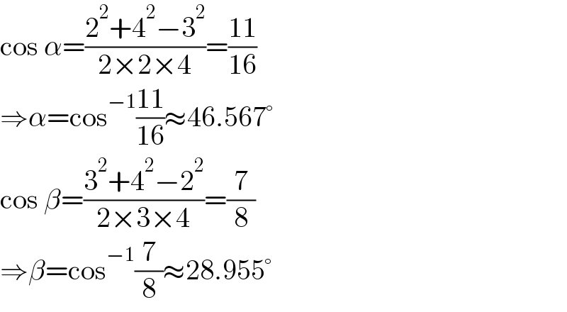 cos α=((2^2 +4^2 −3^2 )/(2×2×4))=((11)/(16))  ⇒α=cos^(−1) ((11)/(16))≈46.567°  cos β=((3^2 +4^2 −2^2 )/(2×3×4))=(7/8)  ⇒β=cos^(−1) (7/8)≈28.955°  