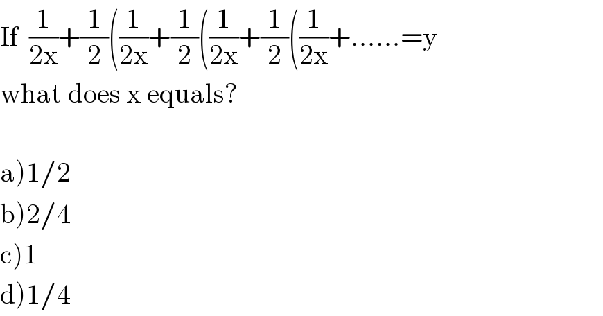 If  (1/(2x))+(1/2)((1/(2x))+(1/2)((1/(2x))+(1/2)((1/(2x))+......=y  what does x equals?    a)1/2  b)2/4  c)1  d)1/4  