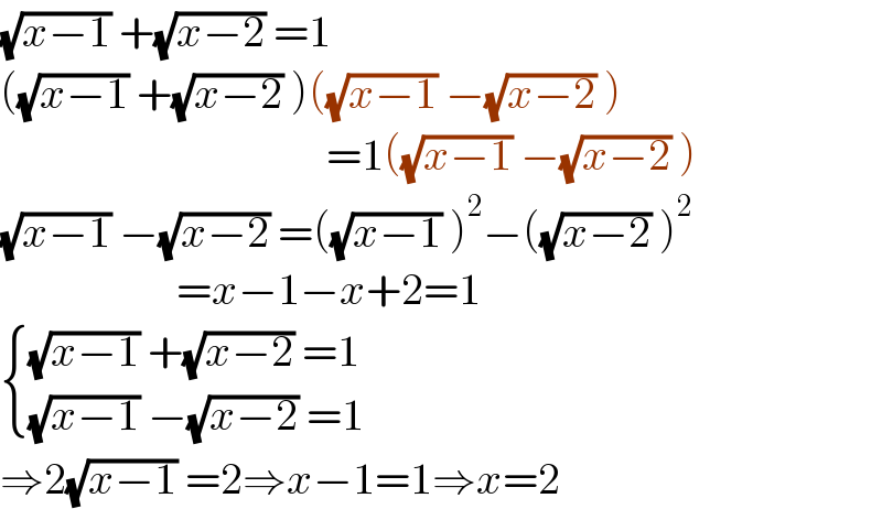 (√(x−1)) +(√(x−2)) =1  ((√(x−1)) +(√(x−2)) )((√(x−1)) −(√(x−2)) )                                       =1((√(x−1)) −(√(x−2)) )  (√(x−1)) −(√(x−2)) =((√(x−1)) )^2 −((√(x−2)) )^2                       =x−1−x+2=1   { (((√(x−1)) +(√(x−2)) =1)),(((√(x−1)) −(√(x−2)) =1)) :}  ⇒2(√(x−1)) =2⇒x−1=1⇒x=2  