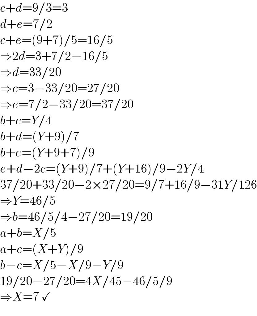 c+d=9/3=3  d+e=7/2  c+e=(9+7)/5=16/5  ⇒2d=3+7/2−16/5   ⇒d=33/20  ⇒c=3−33/20=27/20  ⇒e=7/2−33/20=37/20  b+c=Y/4  b+d=(Y+9)/7  b+e=(Y+9+7)/9  e+d−2c=(Y+9)/7+(Y+16)/9−2Y/4  37/20+33/20−2×27/20=9/7+16/9−31Y/126  ⇒Y=46/5  ⇒b=46/5/4−27/20=19/20  a+b=X/5  a+c=(X+Y)/9  b−c=X/5−X/9−Y/9  19/20−27/20=4X/45−46/5/9  ⇒X=7 ✓  