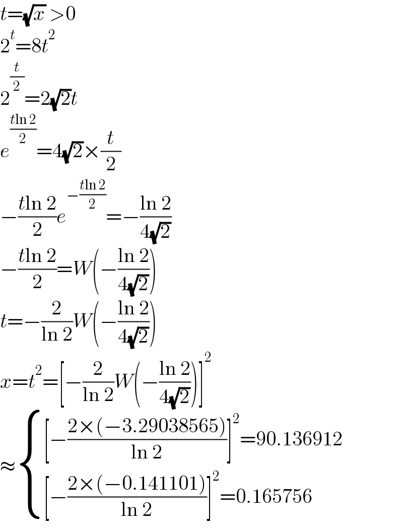 t=(√x) >0  2^t =8t^2   2^(t/2) =2(√2)t  e^((tln 2)/2) =4(√2)×(t/2)  −((tln 2)/2)e^(−((tln 2)/2)) =−((ln 2)/(4(√2)))  −((tln 2)/2)=W(−((ln 2)/(4(√2))))  t=−(2/(ln 2))W(−((ln 2)/(4(√2))))  x=t^2 =[−(2/(ln 2))W(−((ln 2)/(4(√2))))]^2   ≈ { (([−((2×(−3.29038565))/(ln 2))]^2 =90.136912)),(([−((2×(−0.141101))/(ln 2))]^2 =0.165756)) :}  