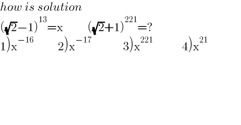 how is solution  ((√2)−1)^(13) =x          ((√2)+1)^(221) =?  1)x^(−16)           2)x^(−17)              3)x^(221)             4)x^(21)   