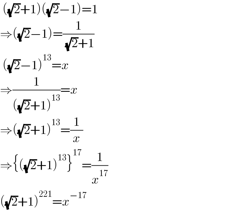  ((√2)+1)((√2)−1)=1  ⇒((√2)−1)=(1/( (√2)+1))   ((√2)−1)^(13) =x  ⇒(1/(((√2)+1)^(13) ))=x  ⇒((√2)+1)^(13) =(1/x)  ⇒{((√2)+1)^(13) }^(17) =(1/x^(17) )  ((√2)+1)^(221) =x^(−17)   