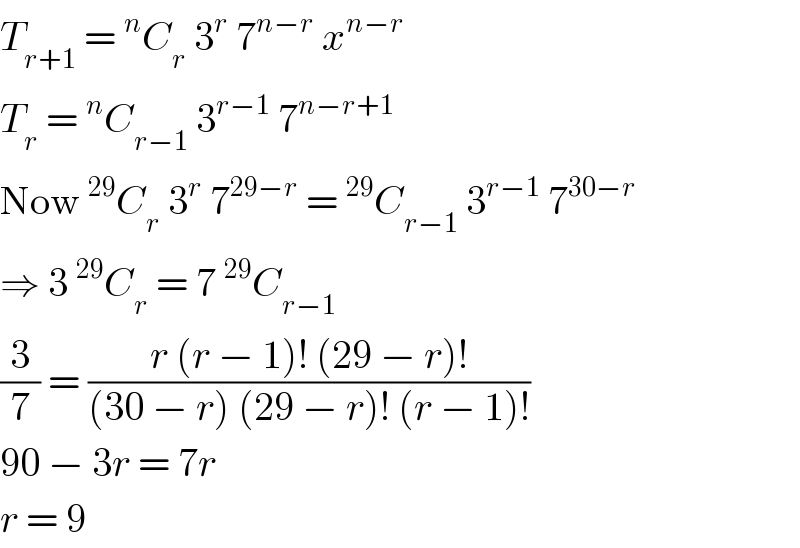 T_(r+1)  =^n C_r  3^r  7^(n−r)  x^(n−r)   T_r  =^n C_(r−1)  3^(r−1)  7^(n−r+1)   Now^(29) C_r  3^r  7^(29−r)  =^(29) C_(r−1)  3^(r−1)  7^(30−r)   ⇒ 3^(29) C_r  = 7^(29) C_(r−1)   (3/7) = ((r (r − 1)! (29 − r)!)/((30 − r) (29 − r)! (r − 1)!))  90 − 3r = 7r  r = 9  