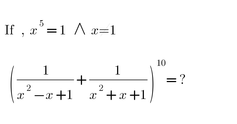     If   ,  x^( 5)  = 1   ∧  x≠1        ( (( 1)/(x^( 2)  −x +1)) + (1/(x^( 2)  + x +1)) )^( 10) = ?    