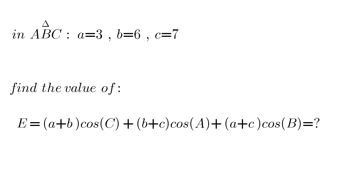        in  AB^Δ C  :   a=3  ,  b=6  ,  c=7              find  the value  of :              E = (a+b )cos(C) + (b+c)cos(A)+ (a+c )cos(B)=?                        