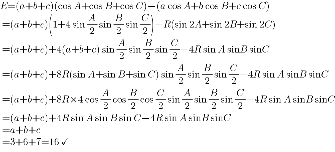 E=(a+b+c)(cos A+cos B+cos C)−(a cos A+b cos B+c cos C)   =(a+b+c)(1+4 sin (A/2) sin (B/2) sin (C/2))−R(sin 2A+sin 2B+sin 2C)   =(a+b+c)+4(a+b+c) sin (A/2) sin (B/2) sin (C/2)−4R sin A sinB sinC   =(a+b+c)+8R(sin A+sin B+sin C) sin (A/2) sin (B/2) sin (C/2)−4R sin A sinB sinC   =(a+b+c)+8R×4 cos (A/2) cos (B/2) cos (C/2) sin (A/2) sin (B/2) sin (C/2)−4R sin A sinB sinC   =(a+b+c)+4R sin A sin B sin C−4R sin A sinB sinC   =a+b+c   =3+6+7=16 ✓  