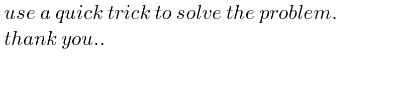  use a quick trick to solve the problem.   thank you..   