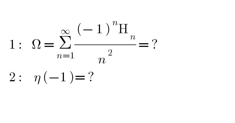       1 :    Ω = Σ_(n=1) ^∞ (( (− 1 )^( n) H_( n) )/n^( 2) ) = ?      2 :     η (−1 )= ?                   