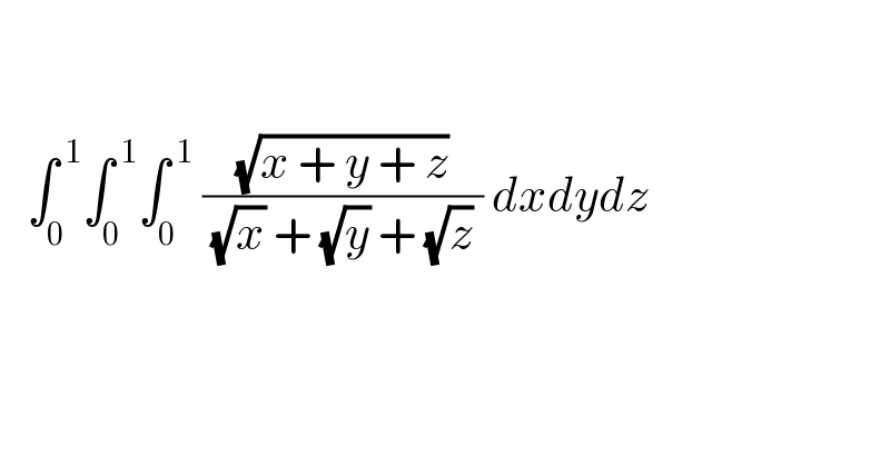          ∫_0 ^( 1) ∫_0 ^( 1) ∫_0 ^( 1)  ((√(x + y + z))/( (√x) + (√y) + (√z) )) dxdydz        