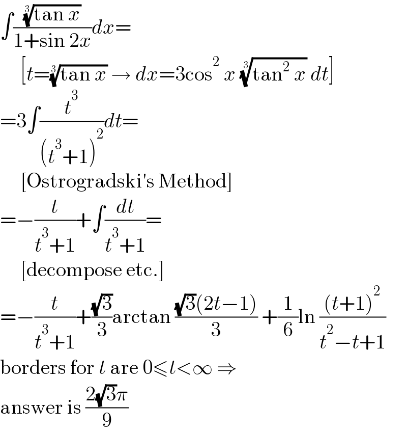 ∫(((tan x))^(1/3) /(1+sin 2x))dx=       [t=((tan x))^(1/3)  → dx=3cos^2  x ((tan^2  x))^(1/3)  dt]  =3∫(t^3 /((t^3 +1)^2 ))dt=       [Ostrogradski′s Method]  =−(t/(t^3 +1))+∫(dt/(t^3 +1))=       [decompose etc.]  =−(t/(t^3 +1))+((√3)/3)arctan (((√3)(2t−1))/3) +(1/6)ln (((t+1)^2 )/(t^2 −t+1))  borders for t are 0≤t<∞ ⇒  answer is ((2(√3)π)/9)  