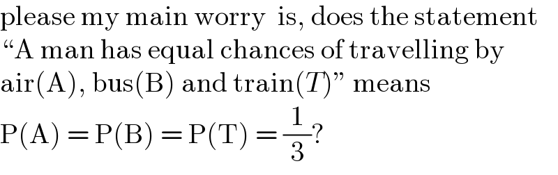 please my main worry  is, does the statement   “A man has equal chances of travelling by   air(A), bus(B) and train(T)” means  P(A) = P(B) = P(T) = (1/3)?  