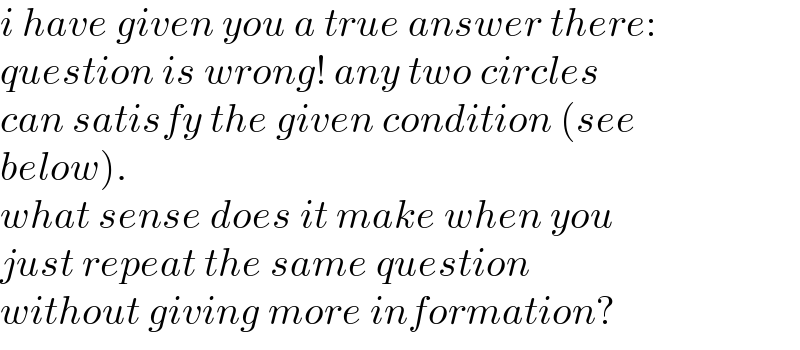 i have given you a true answer there:  question is wrong! any two circles  can satisfy the given condition (see  below).  what sense does it make when you  just repeat the same question   without giving more information?  