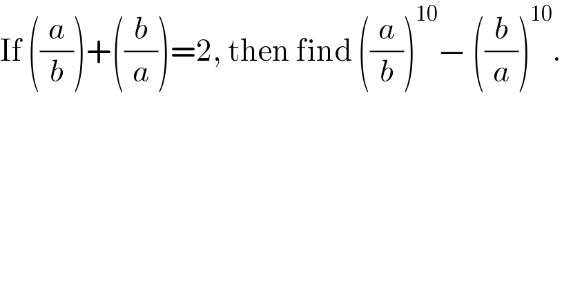 If ((a/b))+((b/a))=2, then find ((a/b))^(10) − ((b/a))^(10) .  