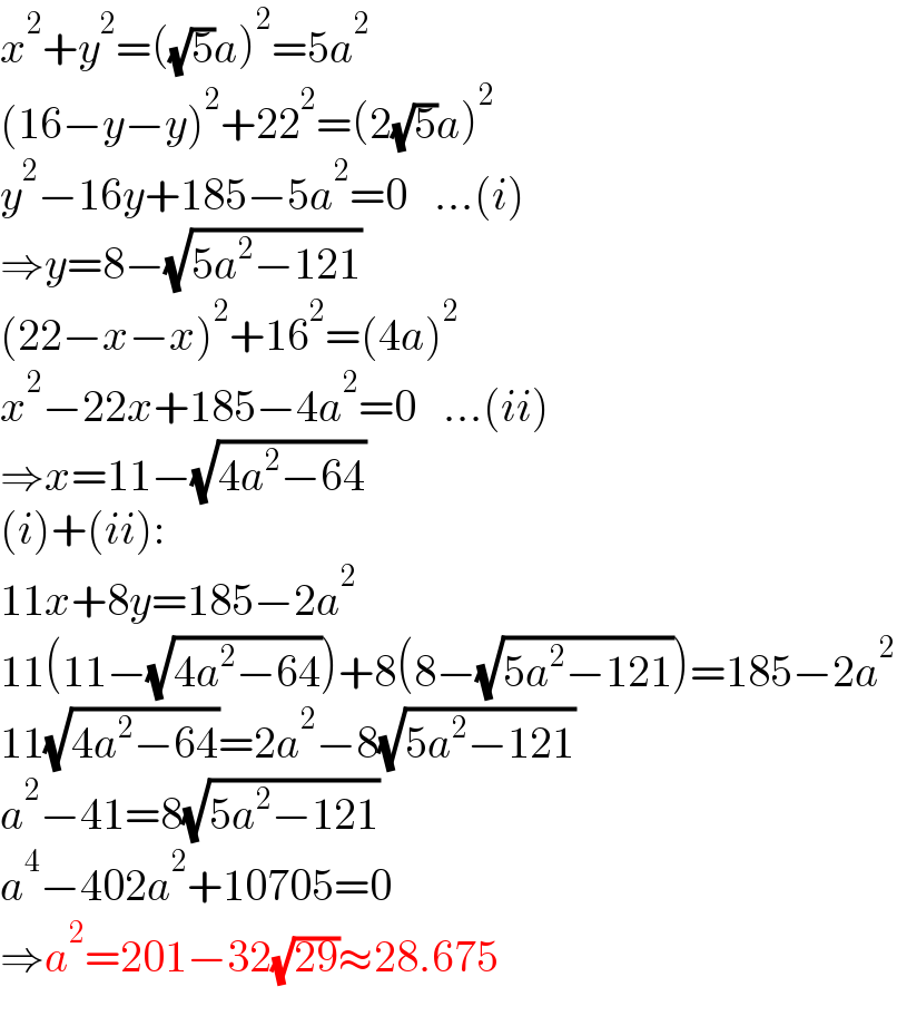 x^2 +y^2 =((√5)a)^2 =5a^2   (16−y−y)^2 +22^2 =(2(√5)a)^2   y^2 −16y+185−5a^2 =0   ...(i)  ⇒y=8−(√(5a^2 −121))  (22−x−x)^2 +16^2 =(4a)^2   x^2 −22x+185−4a^2 =0   ...(ii)  ⇒x=11−(√(4a^2 −64))  (i)+(ii):  11x+8y=185−2a^2   11(11−(√(4a^2 −64)))+8(8−(√(5a^2 −121)))=185−2a^2   11(√(4a^2 −64))=2a^2 −8(√(5a^2 −121))  a^2 −41=8(√(5a^2 −121))  a^4 −402a^2 +10705=0  ⇒a^2 =201−32(√(29))≈28.675  