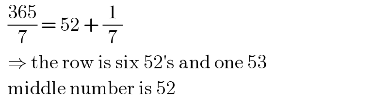   ((365)/7) = 52 + (1/7)      ⇒ the row is six 52′s and one 53      middle number is 52    