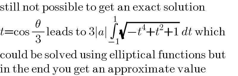 still not possible to get an exact solution  t=cos (θ/3) leads to 3∣a∣∫_(−1) ^1 (√(−t^4 +t^2 +1)) dt which  could be solved using elliptical functions but  in the end you get an approximate value  