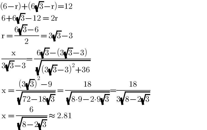 (6−r)+(6(√3)−r)=12   6+6(√3)−12 = 2r   r = ((6(√3)−6)/2) = 3(√3)−3   (x/(3(√3)−3))= ((6(√3)−(3(√3)−3))/( (√((3(√3)−3)^2 +36))))   x = (((3(√3))^2 −9)/( (√(72−18(√3))))) = ((18)/( (√(8∙9−2∙9(√3)))))=((18)/(3(√(8−2(√3)))))   x = (6/( (√(8−2(√3))))) ≈ 2.81  