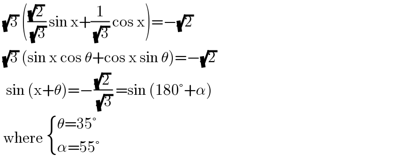  (√3) (((√2)/( (√3))) sin x+(1/( (√3))) cos x)=−(√2)   (√3) (sin x cos θ+cos x sin θ)=−(√2)    sin (x+θ)=−((√2)/( (√3))) =sin (180°+α)   where  { ((θ=35°)),((α=55°)) :}  