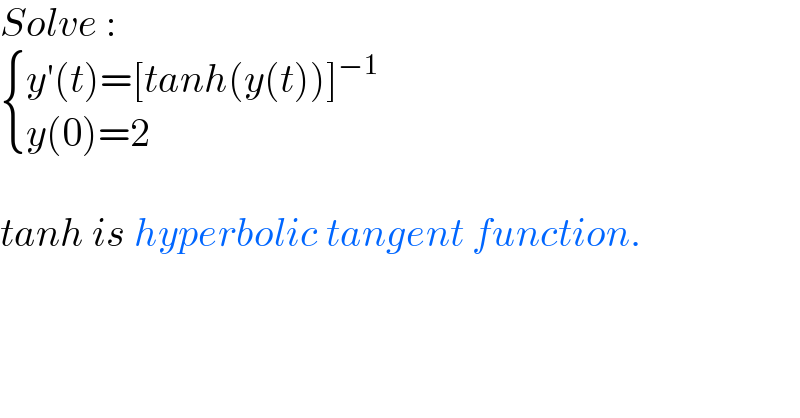 Solve :   { ((y′(t)=[tanh(y(t))]^(−1) )),((y(0)=2)) :}    tanh is hyperbolic tangent function.  