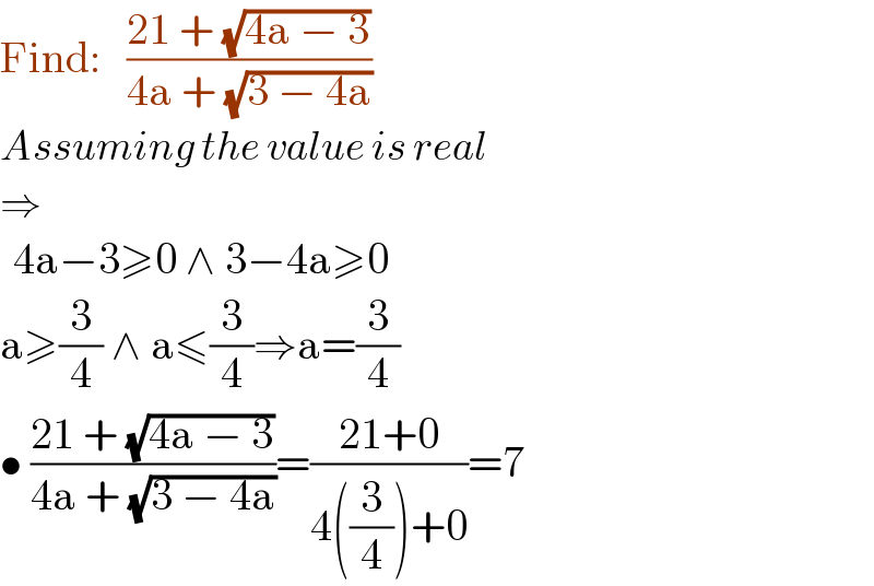 Find:   ((21 + (√(4a − 3)))/(4a + (√(3 − 4a))))  Assuming the value is real  ⇒    4a−3≥0 ∧ 3−4a≥0  a≥(3/4) ∧ a≤(3/4)⇒a=(3/4)  • ((21 + (√(4a − 3)))/(4a + (√(3 − 4a))))=((21+0)/(4((3/4))+0))=7  