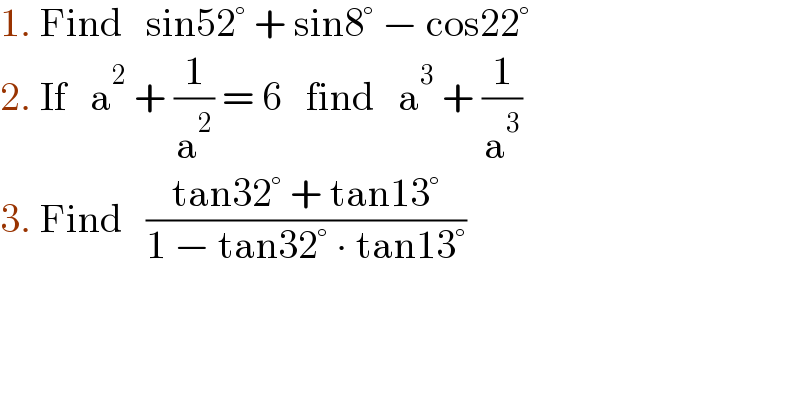 1. Find   sin52° + sin8° − cos22°  2. If   a^2  + (1/a^2 ) = 6   find   a^3  + (1/a^3 )  3. Find   ((tan32° + tan13°)/(1 − tan32° ∙ tan13°))  