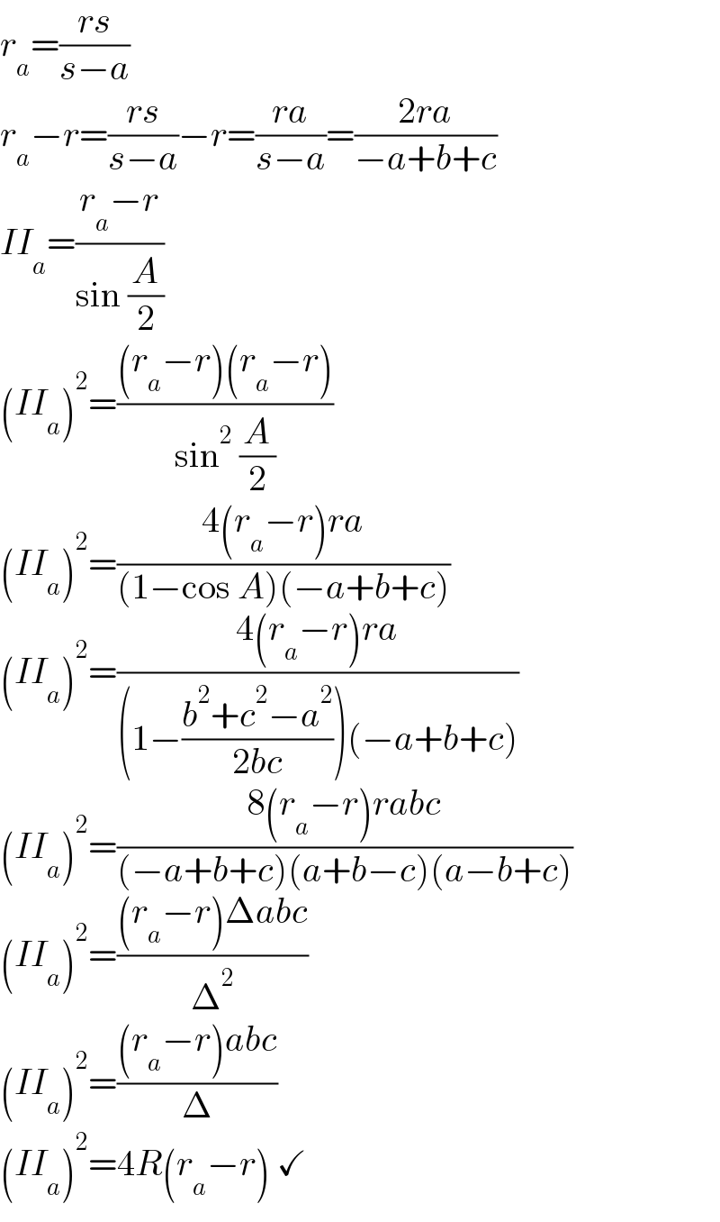 r_a =((rs)/(s−a))  r_a −r=((rs)/(s−a))−r=((ra)/(s−a))=((2ra)/(−a+b+c))  II_a =((r_a −r)/(sin (A/2)))  (II_a )^2 =(((r_a −r)(r_a −r))/(sin^2  (A/2)))  (II_a )^2 =((4(r_a −r)ra)/((1−cos A)(−a+b+c)))  (II_a )^2 =((4(r_a −r)ra)/((1−((b^2 +c^2 −a^2 )/(2bc)))(−a+b+c)))  (II_a )^2 =((8(r_a −r)rabc)/((−a+b+c)(a+b−c)(a−b+c)))  (II_a )^2 =(((r_a −r)Δabc)/Δ^2 )  (II_a )^2 =(((r_a −r)abc)/Δ)  (II_a )^2 =4R(r_a −r) ✓  