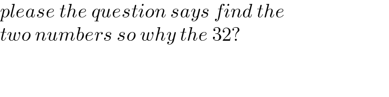 please the question says find the   two numbers so why the 32?  