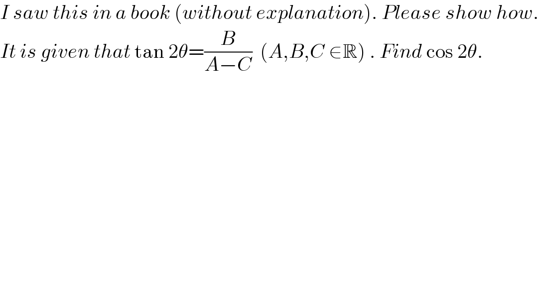 I saw this in a book (without explanation). Please show how.  It is given that tan 2θ=(B/(A−C))  (A,B,C ∈R) . Find cos 2θ.  