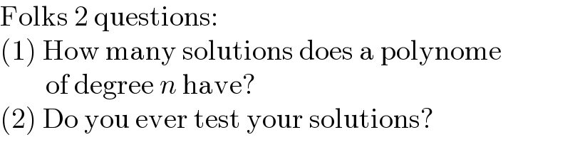 Folks 2 questions:  (1) How many solutions does a polynome          of degree n have?  (2) Do you ever test your solutions?  