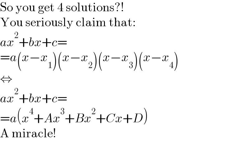 So you get 4 solutions?!  You seriously claim that:  ax^2 +bx+c=  =a(x−x_1 )(x−x_2 )(x−x_3 )(x−x_4 )  ⇔  ax^2 +bx+c=  =a(x^4 +Ax^3 +Bx^2 +Cx+D)  A miracle!  