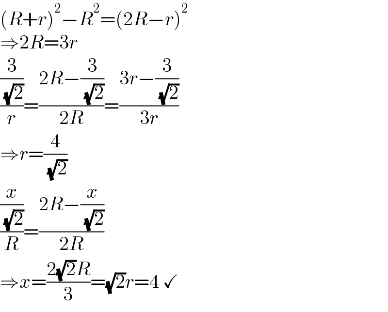 (R+r)^2 −R^2 =(2R−r)^2   ⇒2R=3r  ((3/( (√2)))/r)=((2R−(3/( (√2))))/(2R))=((3r−(3/( (√2))))/(3r))  ⇒r=(4/( (√2)))  ((x/( (√2)))/R)=((2R−(x/( (√2))))/(2R))  ⇒x=((2(√2)R)/3)=(√2)r=4 ✓  