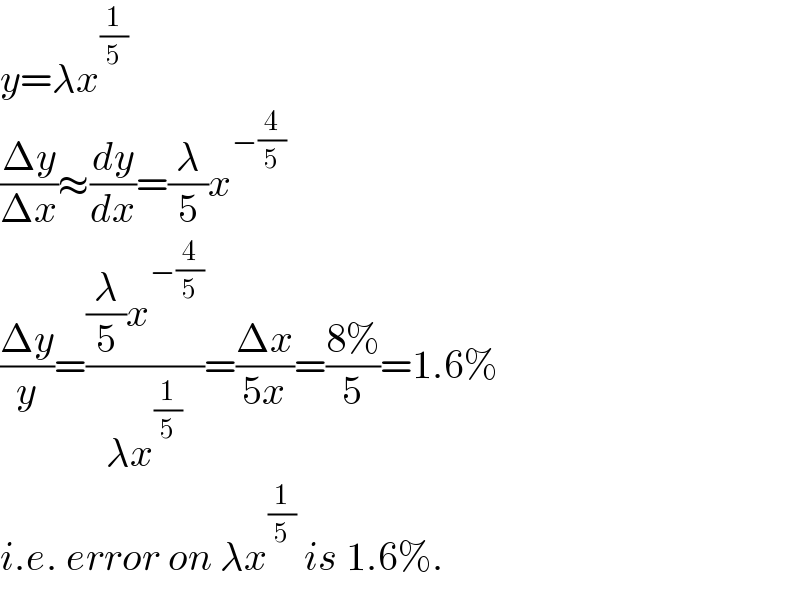 y=λx^(1/5)   ((Δy)/(Δx))≈(dy/dx)=(λ/5)x^(−(4/5))   ((Δy)/y)=(((λ/5)x^(−(4/5)) )/(λx^(1/5) ))=((Δx)/(5x))=((8%)/5)=1.6%  i.e. error on λx^(1/5)  is 1.6%.  