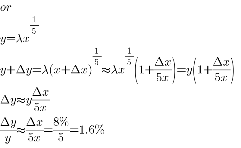 or  y=λx^(1/5)   y+Δy=λ(x+Δx)^(1/5) ≈λx^(1/5) (1+((Δx)/(5x)))=y(1+((Δx)/(5x)))  Δy≈y((Δx)/(5x))  ((Δy)/y)≈((Δx)/(5x))=((8%)/5)=1.6%  