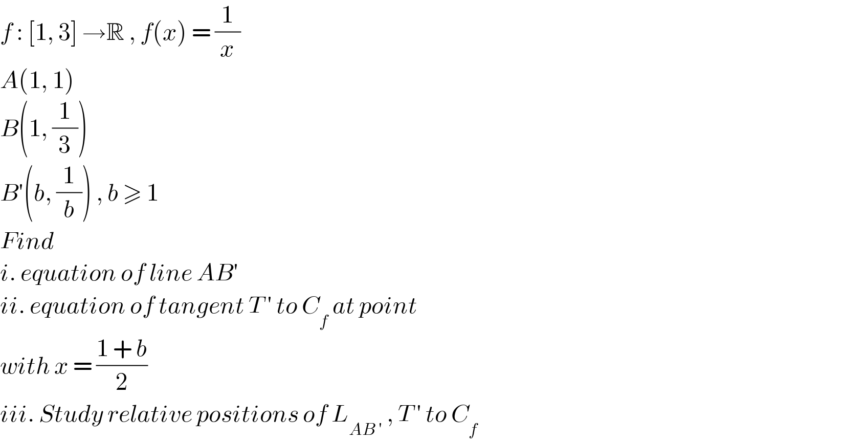 f : [1, 3] →R , f(x) = (1/x)  A(1, 1)  B(1, (1/3))  B′(b, (1/b)) , b ≥ 1  Find  i. equation of line AB′  ii. equation of tangent T ′ to C_f  at point  with x = ((1 + b)/2)  iii. Study relative positions of L_(AB ′)  , T ′ to C_f   