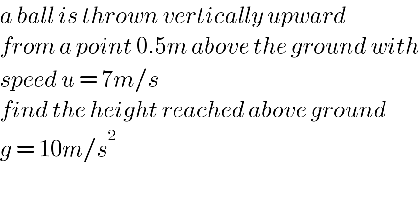 a ball is thrown vertically upward  from a point 0.5m above the ground with  speed u = 7m/s  find the height reached above ground  g = 10m/s^2   